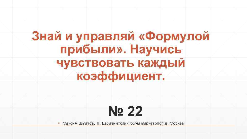 Знай и управляй «Формулой прибыли» . Научись чувствовать каждый коэффициент. № 22 ▪ Максим