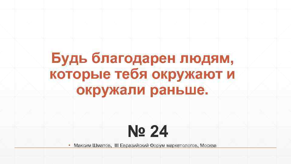 Будь благодарен людям, которые тебя окружают и окружали раньше. № 24 ▪ Максим Шматов,