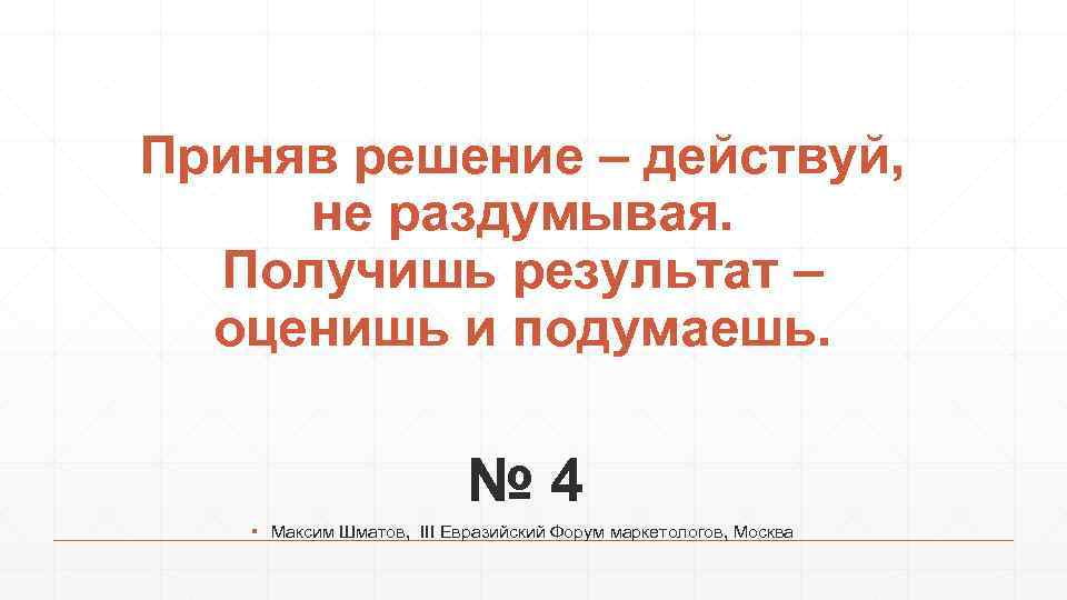 Приняв решение – действуй, не раздумывая. Получишь результат – оценишь и подумаешь. № 4