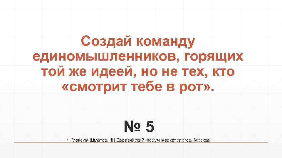 Создай команду единомышленников, горящих той же идеей, но не тех, кто «смотрит тебе в