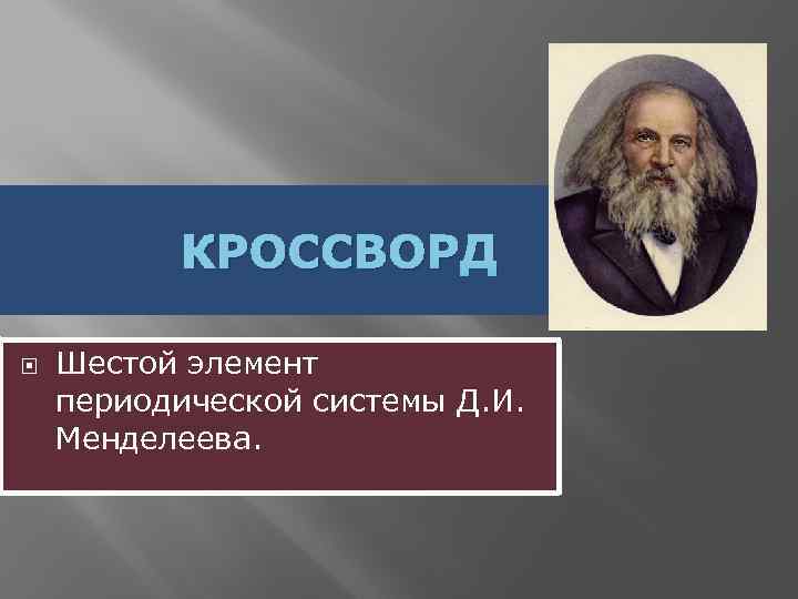 КРОССВОРД Шестой элемент периодической системы Д. И. Менделеева. 