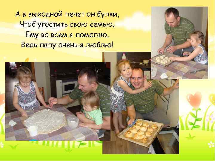 А в выходной печет он булки, Чтоб угостить свою семью. Ему во всем я
