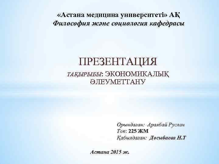  «Астана медицина университеті» АҚ Философия және социология кафедрасы ПРЕЗЕНТАЦИЯ ТАҚЫРЫБЫ: ЭКОНОМИКАЛЫҚ ӘЛЕУМЕТТАНУ Орындаған: