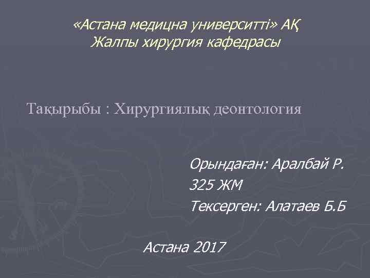  «Астана медицна университті» АҚ Жалпы хирургия кафедрасы Тақырыбы : Хирургиялық деонтология Орындаған: Аралбай