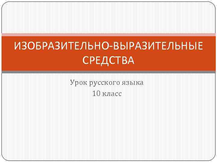 ИЗОБРАЗИТЕЛЬНО-ВЫРАЗИТЕЛЬНЫЕ СРЕДСТВА Урок русского языка 10 класс 