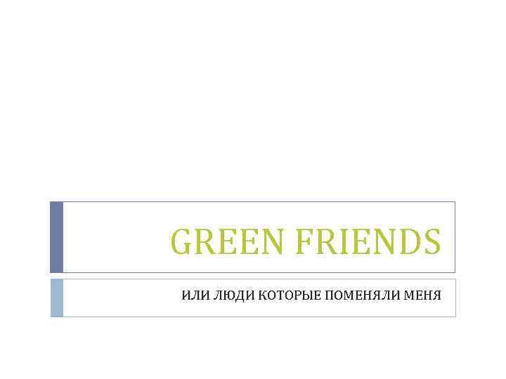 GREEN FRIENDS ИЛИ ЛЮДИ КОТОРЫЕ ПОМЕНЯЛИ МЕНЯ 