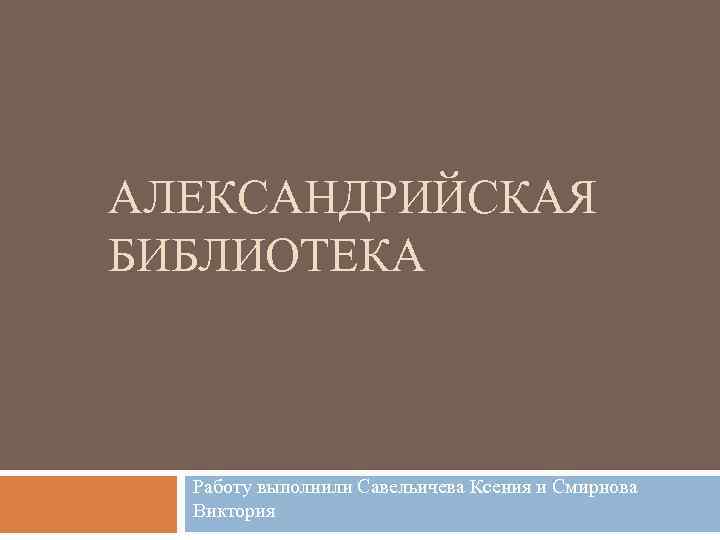 АЛЕКСАНДРИЙСКАЯ БИБЛИОТЕКА Работу выполнили Савельичева Ксения и Смирнова Виктория 