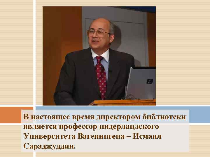 В настоящее время директором библиотеки является профессор нидерландского Университета Вагенингена – Исмаил Сараджуддин. 
