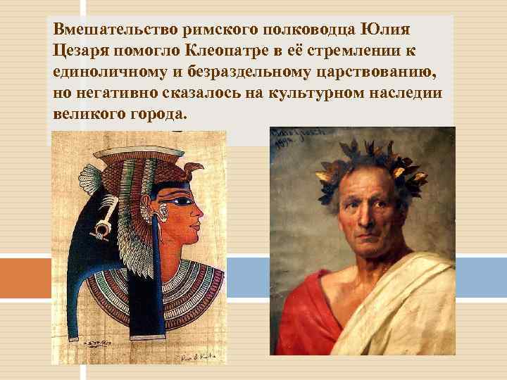 Вмешательство римского полководца Юлия Цезаря помогло Клеопатре в её стремлении к единоличному и безраздельному