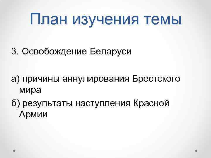 План изучения темы 3. Освобождение Беларуси а) причины аннулирования Брестского мира б) результаты наступления