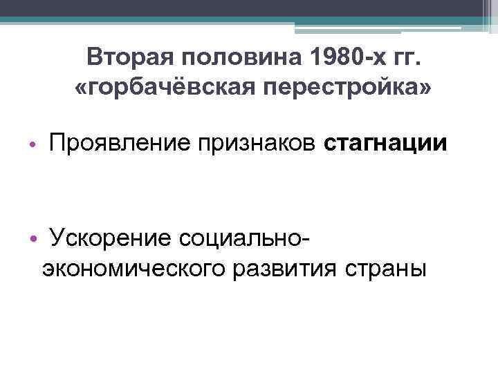 Вторая половина 1980 -х гг. «горбачёвская перестройка» • Проявление признаков стагнации • Ускорение социальноэкономического