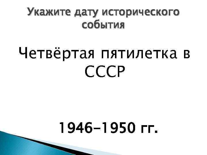 Укажите дату исторического события Четвёртая пятилетка в СССР 1946 -1950 гг. 