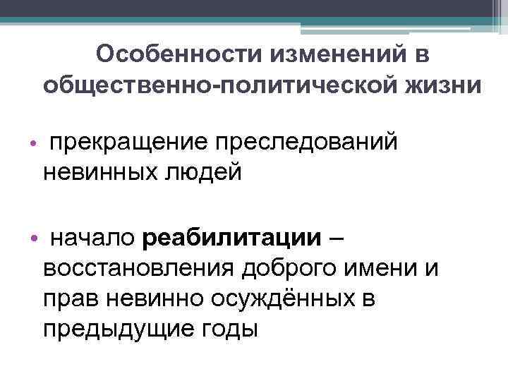 Особенности изменений в общественно-политической жизни • прекращение преследований невинных людей • начало реабилитации –