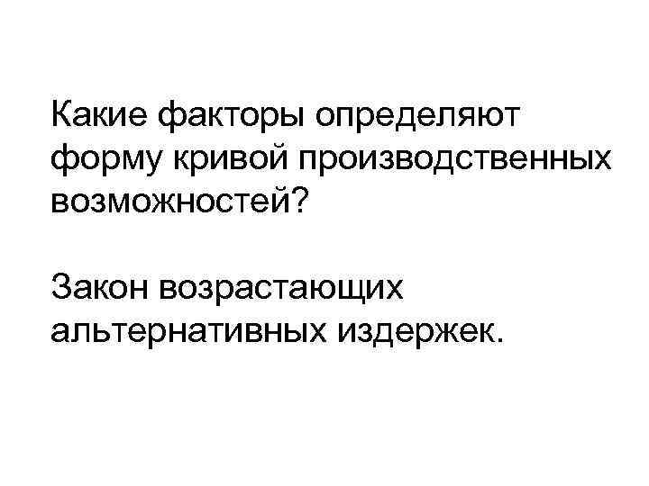 Какие факторы определяют форму кривой производственных возможностей? Закон возрастающих альтернативных издержек. 