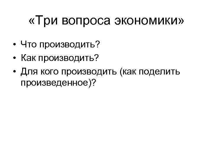  «Три вопроса экономики» • Что производить? • Как производить? • Для кого производить