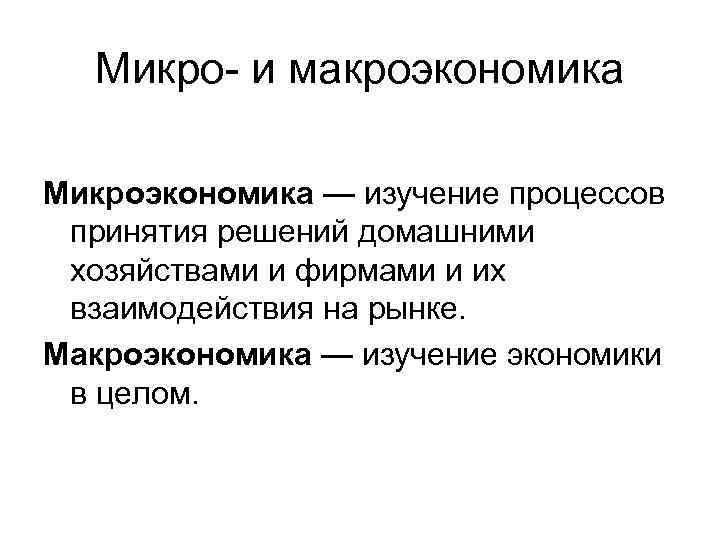 Микро- и макроэкономика Микроэкономика — изучение процессов принятия решений домашними хозяйствами и фирмами и