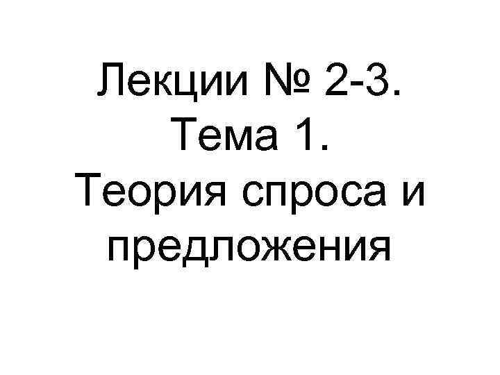 Лекции № 2 -3. Тема 1. Теория спроса и предложения 