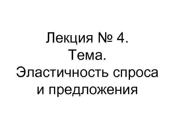 Лекция № 4. Тема. Эластичность спроса и предложения 
