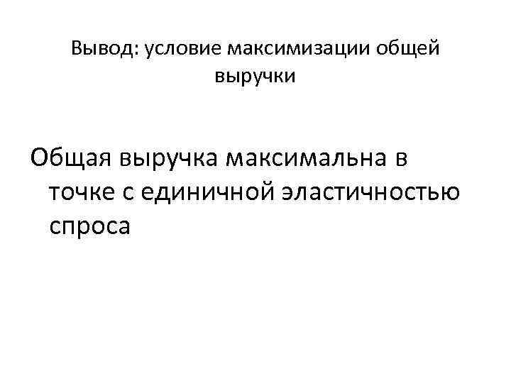 Вывод: условие максимизации общей выручки Общая выручка максимальна в точке с единичной эластичностью спроса