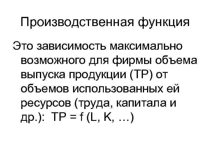 Производственная функция Это зависимость максимально возможного для фирмы объема выпуска продукции (TP) от объемов