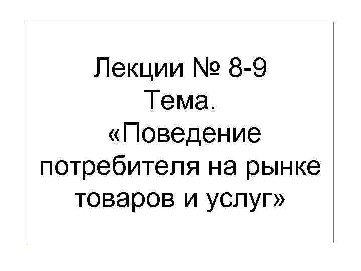 Лекции № 8 -9 Тема. «Поведение потребителя на рынке товаров и услуг» 