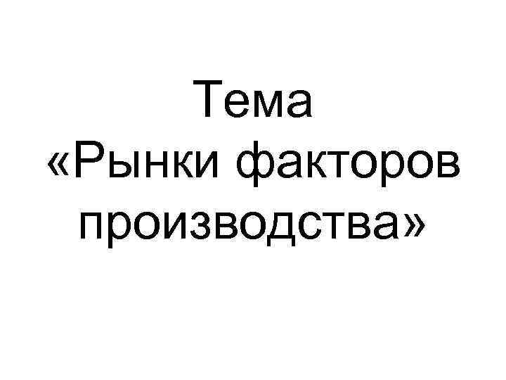 Тема «Рынки факторов производства» 