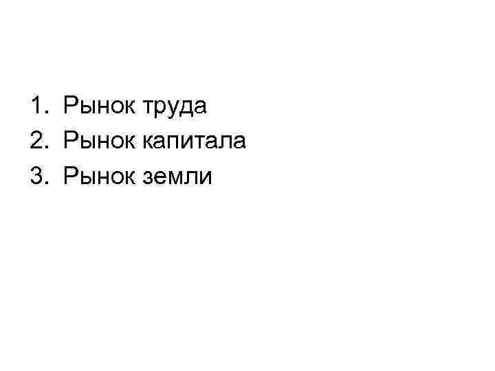 1. Рынок труда 2. Рынок капитала 3. Рынок земли 