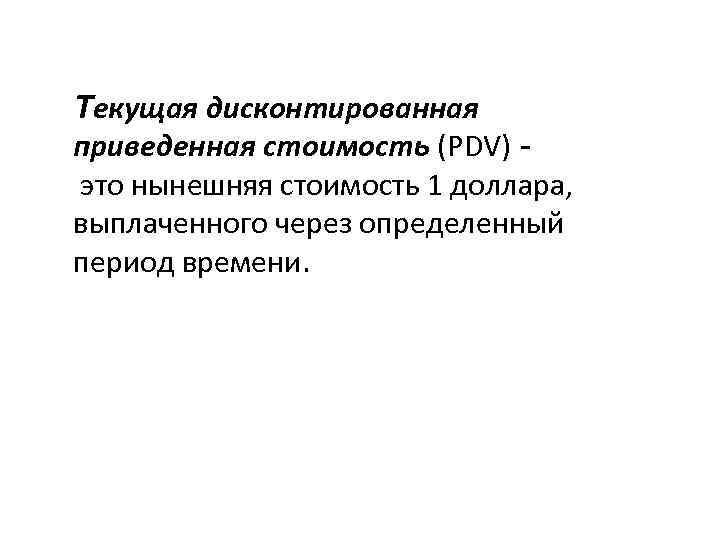 Текущая дисконтированная приведенная стоимость (PDV) это нынешняя стоимость 1 доллара, выплаченного через определенный период