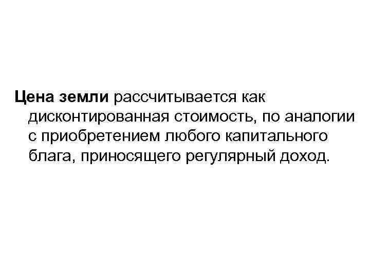 Цена земли рассчитывается как дисконтированная стоимость, по аналогии с приобретением любого капитального блага, приносящего