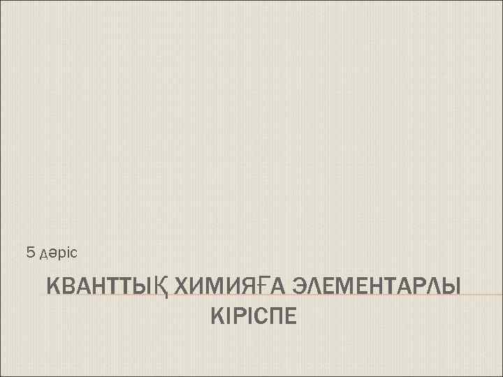 5 дәріс КВАНТТЫҚ ХИМИЯҒА ЭЛЕМЕНТАРЛЫ КІРІСПЕ 