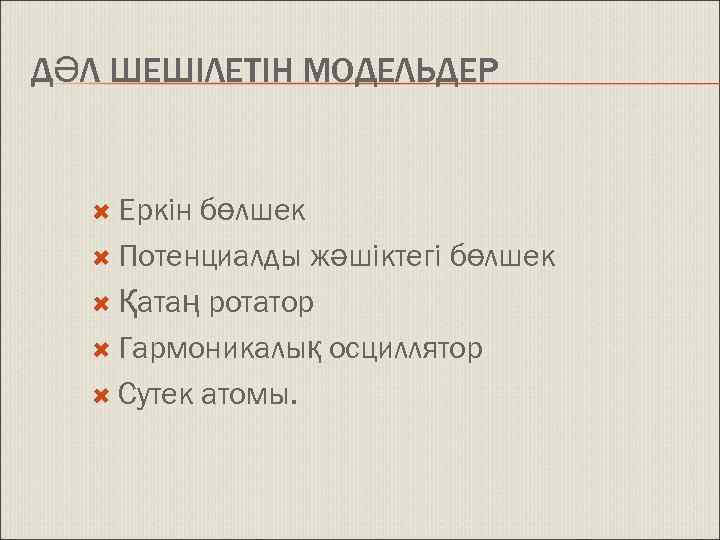 ДӘЛ ШЕШІЛЕТІН МОДЕЛЬДЕР Еркін бөлшек Потенциалды жәшіктегі бөлшек Қатаң ротатор Гармоникалық осциллятор Сутек атомы.
