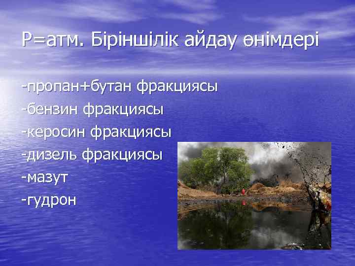 Р=атм. Біріншілік айдау өнімдері -пропан+бутан фракциясы -бензин фракциясы -керосин фракциясы -дизель фракциясы -мазут -гудрон