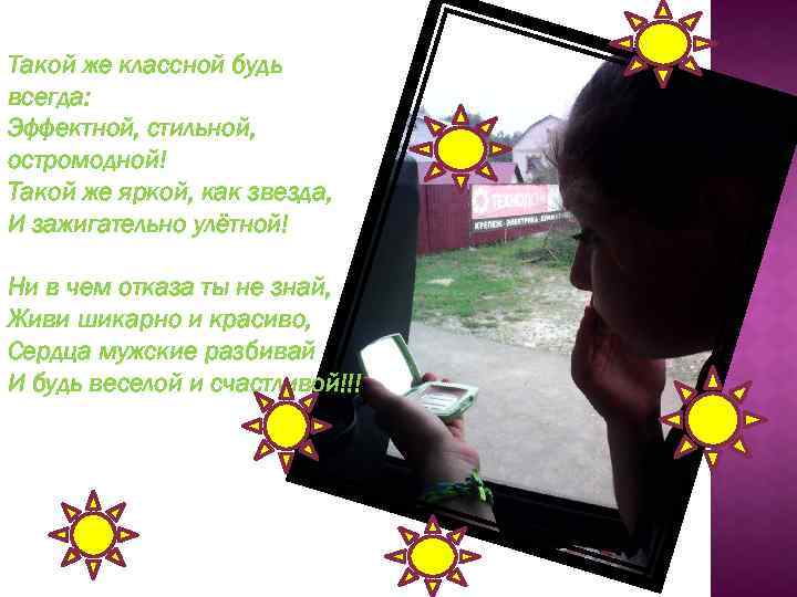 Такой же классной будь всегда: Эффектной, стильной, остромодной! Такой же яркой, как звезда, И