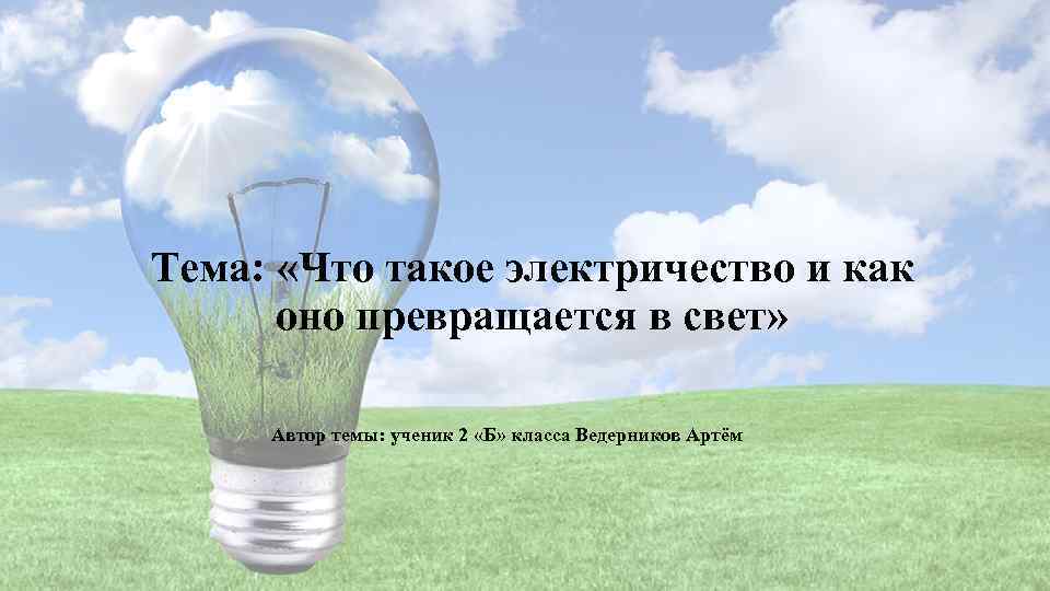 Тема: «Что такое электричество и как оно превращается в свет» Автор темы: ученик 2