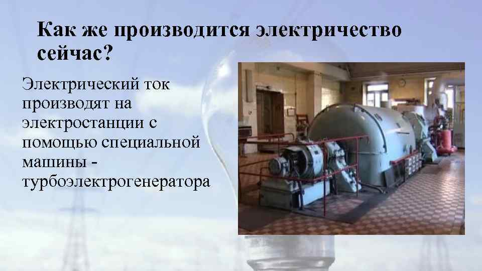 Как же производится электричество сейчас? Электрический ток производят на электростанции с помощью специальной машины