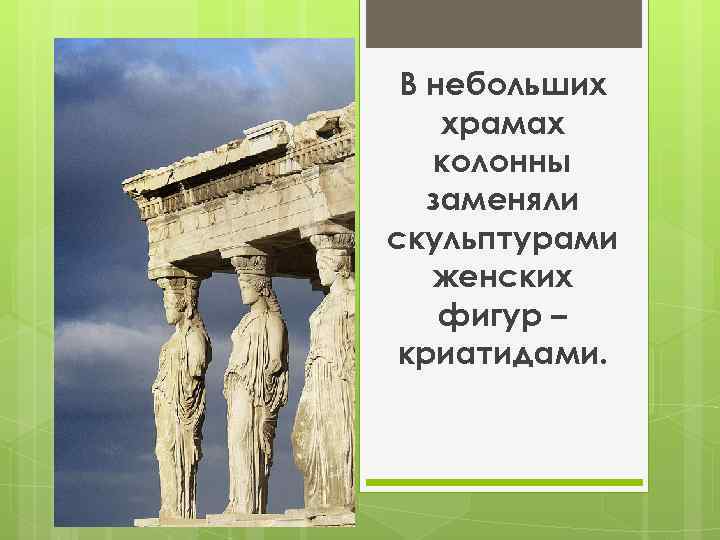 В небольших храмах колонны заменяли скульптурами женских фигур – криатидами. 