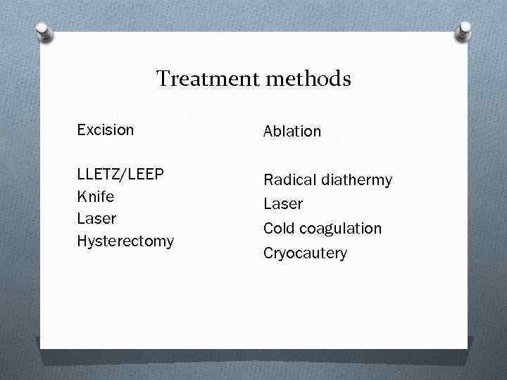 Treatment methods Excision Ablation LLETZ/LEEP Knife Laser Hysterectomy Radical diathermy Laser Cold coagulation Cryocautery