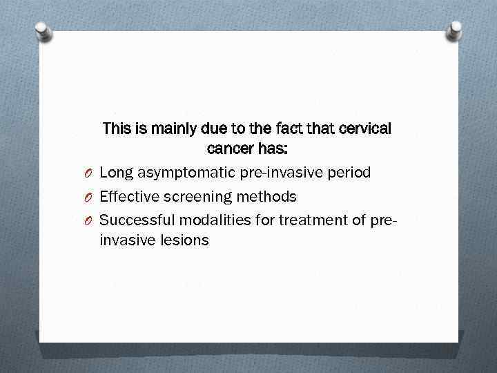 This is mainly due to the fact that cervical cancer has: O Long asymptomatic