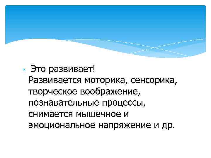  Это развивает! Развивается моторика, сенсорика, творческое воображение, познавательные процессы, снимается мышечное и эмоциональное