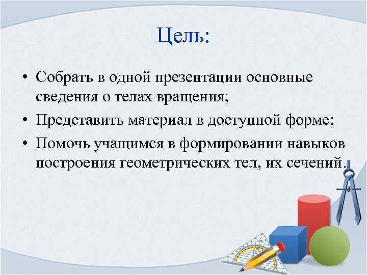 Цель: • Собрать в одной презентации основные сведения о телах вращения; • Представить материал