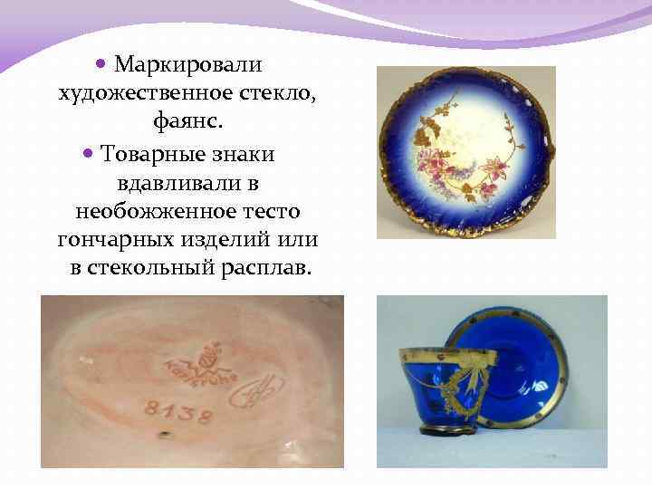  Маркировали художественное стекло, фаянс. Товарные знаки вдавливали в необожженное тесто гончарных изделий или