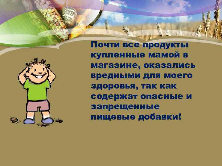 Почти все продукты купленные мамой в магазине, оказались вредными для моего здоровья, так как