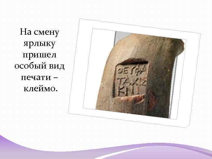 На смену ярлыку пришел особый вид печати – клеймо. 
