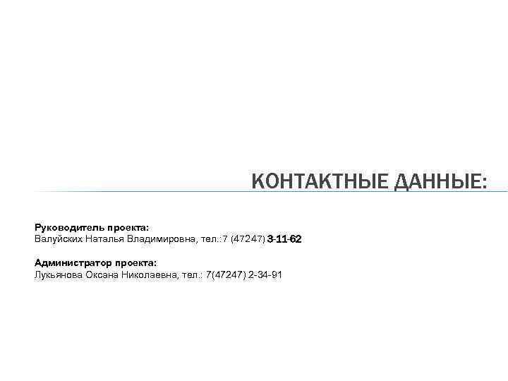 КОНТАКТНЫЕ ДАННЫЕ: Руководитель проекта: Валуйских Наталья Владимировна, тел. : 7 (47247) 3 -11 -62