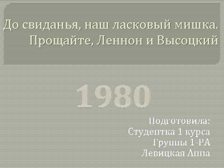 До свиданья, наш ласковый мишка. Прощайте, Леннон и Высоцкий 1980 Подготовила: Студентка 1 курса