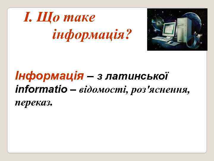 І. Що таке інформація? Інформація – з латинської informatio – відомості, роз'яснення, переказ. 