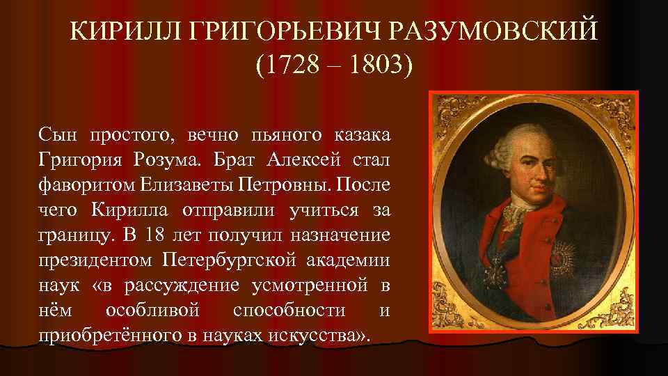 КИРИЛЛ ГРИГОРЬЕВИЧ РАЗУМОВСКИЙ (1728 – 1803) Сын простого, вечно пьяного казака Григория Розума. Брат