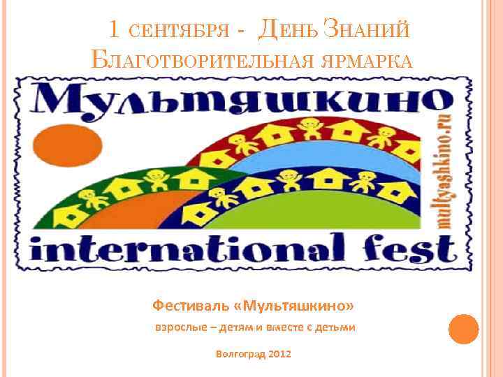 1 СЕНТЯБРЯ - ДЕНЬ ЗНАНИЙ БЛАГОТВОРИТЕЛЬНАЯ ЯРМАРКА Фестиваль «Мультяшкино» взрослые – детям и вместе