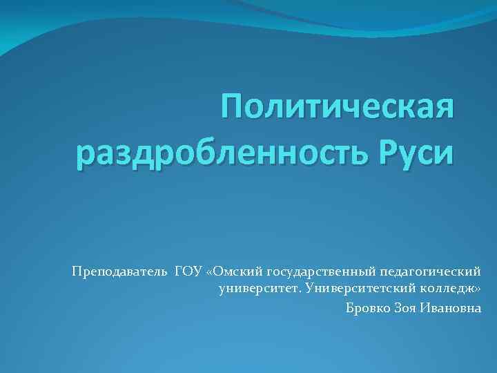 Политическая раздробленность Руси Преподаватель ГОУ «Омский государственный педагогический университет. Университетский колледж» Бровко Зоя Ивановна
