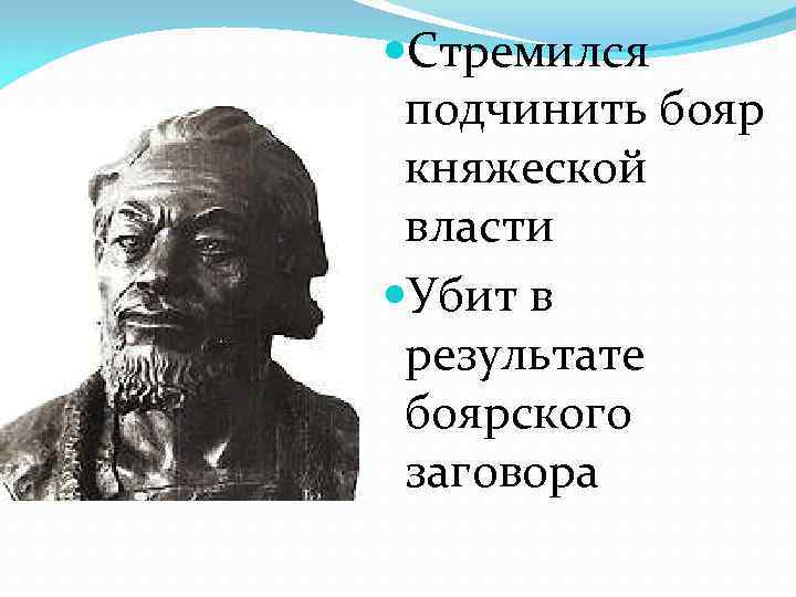  Стремился подчинить бояр княжеской власти Убит в результате боярского заговора 